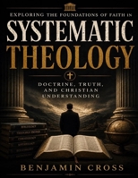 Exploring the Foundations of Faith in Systematic Theology: Doctrine, Truth, and Christian Understanding B0H6WHDJ6L Book Cover