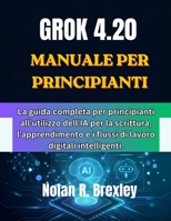 GROK 4.20 MANUALE PER PRINCIPIANTI: La guida completa per principianti all'utilizzo dell'IA per la scrittura, l'apprendimento e i flussi di lavoro digitali intelligenti. (Italian Edition) B0H7N4PSVZ Book Cover