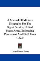 A Manual Of Military Telegraphy For The Signal Service, United States Army, Embracing Permanent And Field Lines (1872) 1165254581 Book Cover