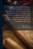 Dissertatio Juris Publici, De Serenissimae Domus Austriacae Praeeminentiis, Praerogativis, Juribus Ac Privilegiis Praecipuis, Et In Specie De ... Provinciali Caesareo Sueviae 1293067466 Book Cover