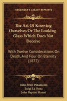 The Art Of Knowing Ourselves Or The Looking-Glass Which Does Not Deceive: With Twelve Considerations On Death, And Four On Eternity 1104382806 Book Cover