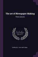 Art of Newspaper Making: Three Lectures (The American journalists) 1017541493 Book Cover