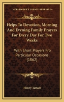 Helps To Devotion, Morning And Evening Family Prayers For Every Day For Two Weeks: With Short Prayers Fro Particular Occasions 1104093278 Book Cover