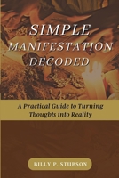 SIMPLE MANIFESTATION DECODED: A Practical Guide to Turning Thoughts into Reality B0C6W15LRW Book Cover