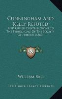Cunningham and Kelly Refuted, and Other Contributions to the Periodicals of the Society of Friends: With Added Papers Chiefly Relating to the Views and Practices of That Society (Classic Reprint) 1166458288 Book Cover