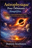 Astrophysique Pour Débutants Simplifiée: Découvrez La Science Derrière L’Espace, Le Temps, Les Trous Noirs Et Le Cosmos Sans Vous Sentir Perdu (French Edition) B0GDXRYBCN Book Cover