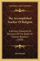 The Accomplished Teacher Of Religion: A Sermon Preached On Occasion Of The Death Of Thomas Belsham 1165887991 Book Cover