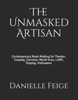 The Unmasked Artisan: Contemporary Mask Making for Theater, Cosplay, Carnival, Mardi Gras, LARP, Display, Halloween 1797735365 Book Cover