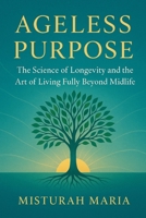 AGELESS PURPOSE: The Science of Longevity and the Art of Living Fully Beyond Midlife. B0FP8H2QCF Book Cover