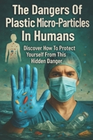 The Dangers Of Plastic Micro-Particles In Humans: Discover How To Protect Yourself From This Hidden Danger B0G39J3KWN Book Cover