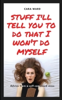 Stuff I'll Tell You To Do That I Won't Do Myself: Advice From A Self-Confessed Mess 1739892941 Book Cover