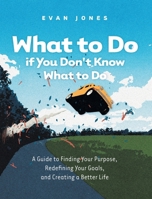 What to Do if You Don't Know What to Do: A Guide to Finding Your Purpose, Redefining Your Goals, and Creating a Better Life 1038337860 Book Cover