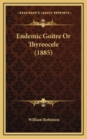 Endemic Goitre Or Thyreocele: Being the Thesis for the Degree of Doctor of Medicine of the University of Durham for Which the Gold Medal of the Year ... Subsequently-Added Footnotes and Appendix 1022774344 Book Cover