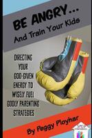 Be Angry...and Train Your Kids: Directing Your God-Given Energy to Wisely Fuel Godly Parenting Strategies 1092297189 Book Cover