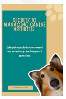SECRETS TO MANAGING CANINE ARTHRITIS: Integrating nutrition, movement and veterinary care to support aging dogs B0GHNW6PZG Book Cover
