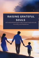 Raising Grateful Souls: A Christian Parenting Guide to Teaching Gratitude, Humility, and Resilience B0FNMZ1P5J Book Cover