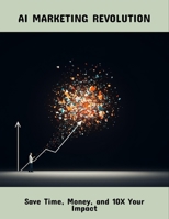 Ai Marketing Revolution: Save Time, Money, And 10X Your Impact B0FPV6K9YM Book Cover
