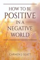 How to Be Positive in a Negative World 1478788992 Book Cover