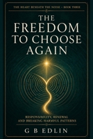 The Freedom to Choose Again: Responsibility, Renewal and Breaking Harmful Patterns (The Heart Beneath the Noise) B0HFH61WZB Book Cover