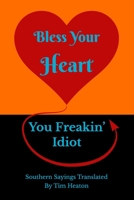 Bless Your Heart, You Freakin' Idiot: Southern Sayings Translated 1511990414 Book Cover