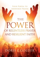 The Power of Relentless Prayer and Resilient Faith: Your Portal to Answered Prayer 1733853421 Book Cover