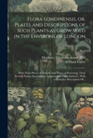 Flora Londinensis, or, Plates and Descriptions of Such Plants as Grow Wild in the Environs of London: With Their Places of Growth, and Times of Flower 1021808229 Book Cover