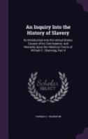 An Inquiry Into the History of Slavery: Its Introduction Into the United States; Causes of Its Continuance; And Remarks Upon the Abolition Tracts of William E. Channing, Part 4 1358593604 Book Cover