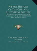 A Brief History Of The Chicago Historical Society: Together With Constitution And Bylaws And List Of Officers And Members (1881) 1169509916 Book Cover