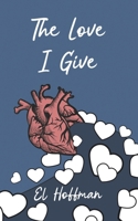 The Love I Give: A Poetry Collection on Love, Grief, Heartbreak, and Honesty B0H8XRXPRB Book Cover