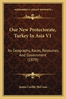 Our New Protectorate, Turkey In Asia V1: Its Geography, Races, Resources, And Government 1120667593 Book Cover