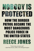 Nobody is Protected: How the Border Patrol Became the Most Dangerous Police Force in the United States 1640095950 Book Cover