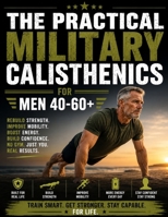 The Practical Military Calisthenics for Men 40-60+: Fully Illustrated No Gym Program with Level-Based & Joint-Friendly Workouts to Feel Strong, Capable and Confident Again in 15 to 30 Minutes a Day B0H6QHCLXW Book Cover