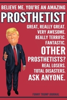 Funny Trump Journal - Believe Me. You're An Amazing Prosthetist Great, Really Great. Very Awesome. Really Terrific. Other Prosthetists? Total Disasters. Ask Anyone.: Prosthetist Gift Trump Gag Gift Be 1708522522 Book Cover