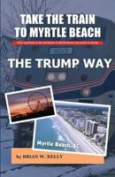 Take the Train to Myrtle Beach The Trump Way: Trump's Way takes anyone from the Northeast to Myrtle Beach or south to Florida without the problems! 0998084832 Book Cover