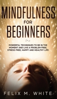 Mindfulness for Beginners: Powerful Techniques to Be In the Moment and Live a Problem Free, Stress Free, Happy and Healthy Life 1951083725 Book Cover