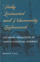 Fully Instructed and Vehemently Influenced: Catholic Preaching in Anglo-Colonial America 0916101401 Book Cover