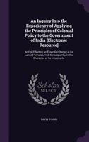 An Inquiry Into the Expediency of Applying the Principles of Colonial Policy to the Government of India [Electronic Resource]: And of Effecting an Essential Change in Its Landed Tenures, And, Conseque 1358672865 Book Cover