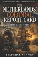 THE NETHERLANDS’ COLONIAL REPORT CARD: Trade, Slavery and the Dutch Legacy in Africa (EUROPE'S COLONIAL REPORT CARD ON AFRICA SERIES) B0H4G5LS6Z Book Cover