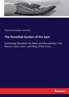 The Parochial Garden of the Soul: Containing Devotions for Mass and Benediction ; the Rosary ; bona mors ; and Way of the Cross... 3337248780 Book Cover