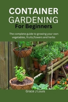 Container Gardening for Beginners: The complete guide to growing your own vegetables, fruits, flowers and herbs B0CNYFL3Z7 Book Cover