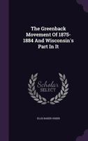 The Greenback Movement of 1875-1884 and Wisconsin's Part in It 1377333078 Book Cover