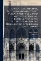 Ancient Architecture, Restored and Improved by a Great Variety of Grand and Usefull Designs, Entirely New, in the Gothick Mode, for the Ornamenting of Buildings and Gardens 1025199731 Book Cover