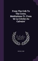 From the Crib to the Cross, Meditations Tr. from 'de La Creche Au Calvaire'.... 134243000X Book Cover