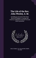 The Life of the REV. John Wesley, A. M.: Including an Account of the Great Revival of Religion, in Europe and America, of Which He Was the First and Chief Instrument 1163920991 Book Cover