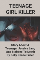 Teenage Girl Killer: Story About A Teenager Jessica Lang Was Stabbed To Death By Kelly Renae Fuller: Kelly Renae Fuller Killer B0986D5PD4 Book Cover