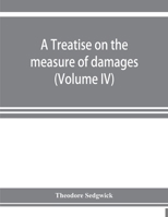 A treatise on the measure of damages, or, An inquiry into the principles which govern the amount of pecuniary compensation awarded by courts of justice (Volume IV) 935392314X Book Cover