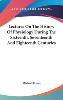 Lectures on the History of Physiology During the Sixteenth, Seventeenth, and Eighteenth Centuries 0486623807 Book Cover