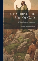 Jesus Christ, The Son Of God: Sermons And Interpretations 1020592125 Book Cover