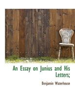 An Essay on Junius and His Letters: Embracing a Sketch of the Life and Character of William Pitt, Earl of Chatham, and Memoirs of Certain Other Distinguished Individuals: With Reflections Historical,  0526938153 Book Cover