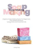 Soap Making: Organic Soap Making Guide For Beginners: Only Natural Recipes Using Herbs 1723472565 Book Cover